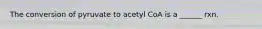 The conversion of pyruvate to acetyl CoA is a ______ rxn.