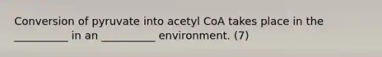 Conversion of pyruvate into acetyl CoA takes place in the __________ in an __________ environment. (7)