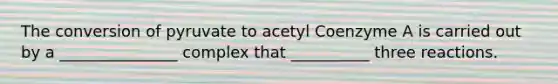 The conversion of pyruvate to acetyl Coenzyme A is carried out by a _______________ complex that __________ three reactions.