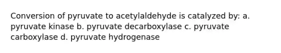 Conversion of pyruvate to acetylaldehyde is catalyzed by: a. pyruvate kinase b. pyruvate decarboxylase c. pyruvate carboxylase d. pyruvate hydrogenase