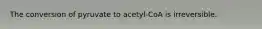 The conversion of pyruvate to acetyl-CoA is irreversible.