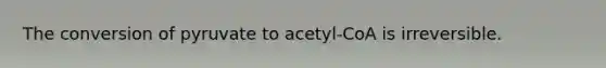 The conversion of pyruvate to acetyl-CoA is irreversible.