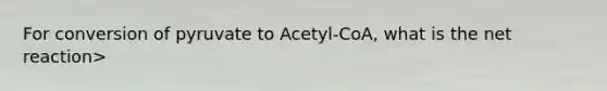 For conversion of pyruvate to Acetyl-CoA, what is the net reaction>