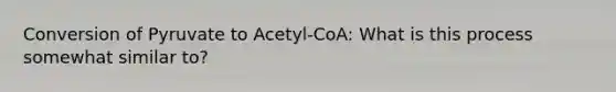 Conversion of Pyruvate to Acetyl-CoA: What is this process somewhat similar to?