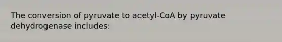 The conversion of pyruvate to acetyl-CoA by pyruvate dehydrogenase includes: