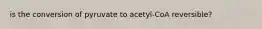 is the conversion of pyruvate to acetyl-CoA reversible?