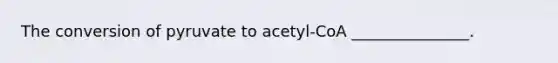 The conversion of pyruvate to acetyl-CoA _______________.