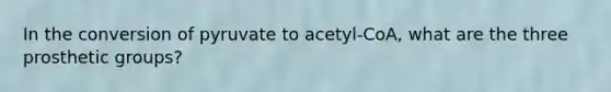 In the conversion of pyruvate to acetyl-CoA, what are the three prosthetic groups?