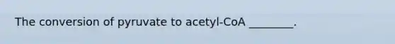 The conversion of pyruvate to acetyl-CoA ________.