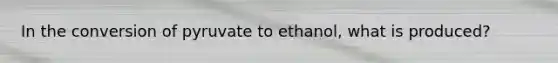 In the conversion of pyruvate to ethanol, what is produced?