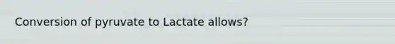 Conversion of pyruvate to Lactate allows?