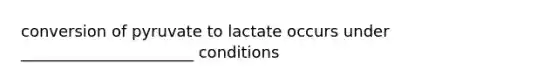 conversion of pyruvate to lactate occurs under ______________________ conditions