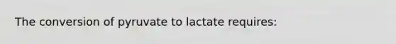 The conversion of pyruvate to lactate requires: