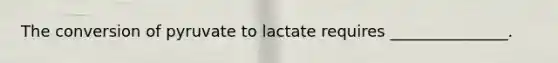 The conversion of pyruvate to lactate requires _______________.