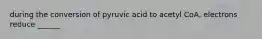 during the conversion of pyruvic acid to acetyl CoA, electrons reduce ______