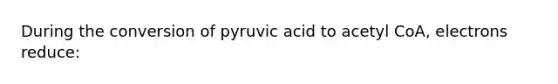 During the conversion of pyruvic acid to acetyl CoA, electrons reduce: