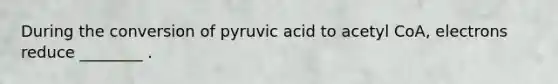 During the conversion of pyruvic acid to acetyl CoA, electrons reduce ________ .