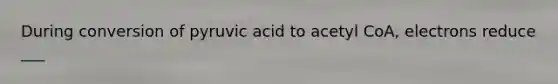 During conversion of pyruvic acid to acetyl CoA, electrons reduce ___