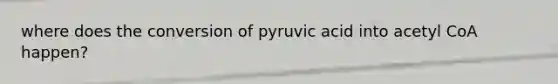 where does the conversion of pyruvic acid into acetyl CoA happen?