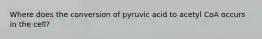 Where does the conversion of pyruvic acid to acetyl CoA occurs in the cell?