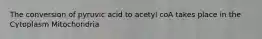 The conversion of pyruvic acid to acetyl coA takes place in the Cytoplasm Mitochondria