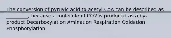 The conversion of pyruvic acid to acetyl-CoA can be described as _________, because a molecule of CO2 is produced as a by-product Decarboxylation Amination Respiration Oxidation Phosphorylation