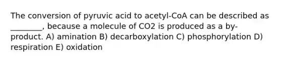 The conversion of pyruvic acid to acetyl-CoA can be described as ________, because a molecule of CO2 is produced as a by-product. A) amination B) decarboxylation C) phosphorylation D) respiration E) oxidation