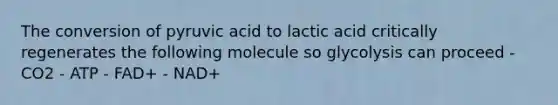 The conversion of pyruvic acid to lactic acid critically regenerates the following molecule so glycolysis can proceed - CO2 - ATP - FAD+ - NAD+