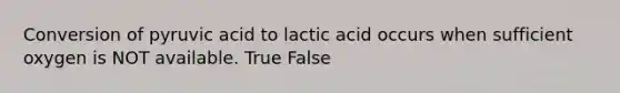 Conversion of pyruvic acid to lactic acid occurs when sufficient oxygen is NOT available. True False