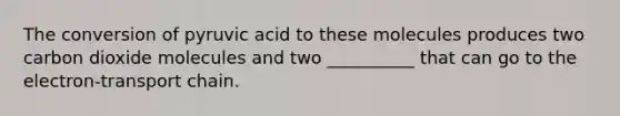 The conversion of pyruvic acid to these molecules produces two carbon dioxide molecules and two __________ that can go to the electron-transport chain.