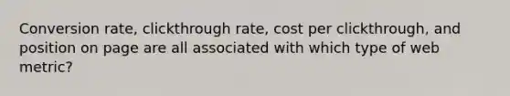 Conversion rate, clickthrough rate, cost per clickthrough, and position on page are all associated with which type of web metric?