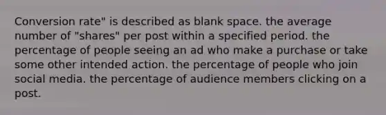 Conversion rate" is described as blank space. the average number of "shares" per post within a specified period. the percentage of people seeing an ad who make a purchase or take some other intended action. the percentage of people who join social media. the percentage of audience members clicking on a post.