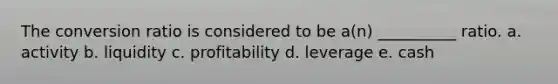 The conversion ratio is considered to be a(n) __________ ratio. a. activity b. liquidity c. profitability d. leverage e. cash
