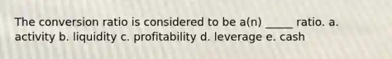 The conversion ratio is considered to be a(n) _____ ratio. a. activity b. liquidity c. profitability d. leverage e. cash