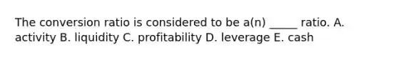 The conversion ratio is considered to be a(n) _____ ratio. A. activity B. liquidity C. profitability D. leverage E. cash