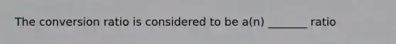 The conversion ratio is considered to be a(n) _______ ratio