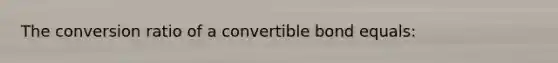 The conversion ratio of a convertible bond equals: