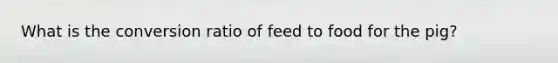 What is the conversion ratio of feed to food for the pig?