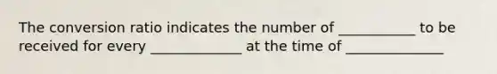 The conversion ratio indicates the number of ___________ to be received for every _____________ at the time of ______________