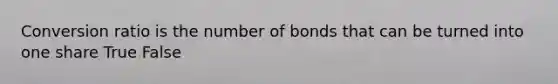 Conversion ratio is the number of bonds that can be turned into one share True False