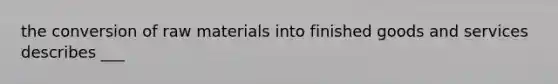 the conversion of raw materials into finished goods and services describes ___