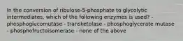 In the conversion of ribulose-5-phosphate to glycolytic intermediates, which of the following enzymes is used? - phosphoglucomutase - transketolase - phosphoglycerate mutase - phosphofructoisomerase - none of the above