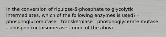 In the conversion of ribulose-5-phosphate to glycolytic intermediates, which of the following enzymes is used? - phosphoglucomutase - transketolase - phosphoglycerate mutase - phosphofructoisomerase - none of the above