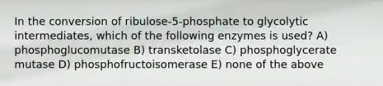 In the conversion of ribulose-5-phosphate to glycolytic intermediates, which of the following enzymes is used? A) phosphoglucomutase B) transketolase C) phosphoglycerate mutase D) phosphofructoisomerase E) none of the above