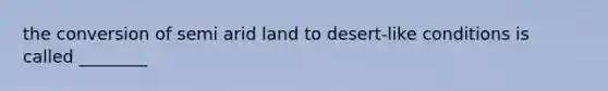 the conversion of semi arid land to desert-like conditions is called ________