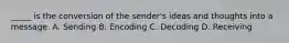 _____ is the conversion of the sender's ideas and thoughts into a message. A. Sending B. Encoding C. Decoding D. Receiving