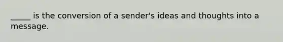 _____ is the conversion of a sender's ideas and thoughts into a message.