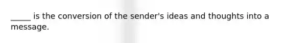 _____ is the conversion of the sender's ideas and thoughts into a message.