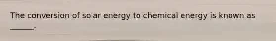 The conversion of solar energy to chemical energy is known as ______.