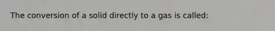 The conversion of a solid directly to a gas is called: